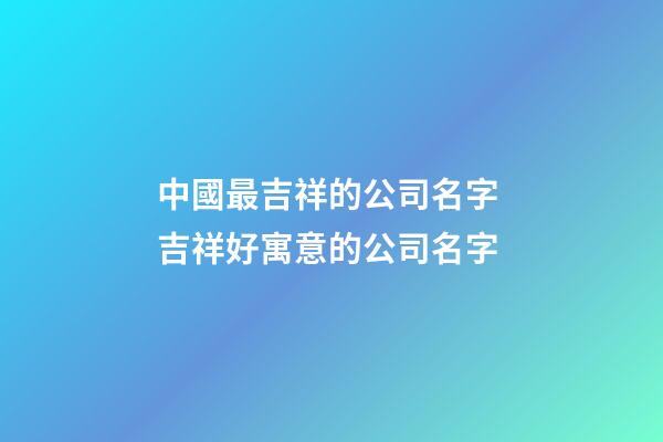 中國最吉祥的公司名字 吉祥好寓意的公司名字-第1張-公司起名-玄機派